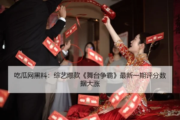 吃瓜网黑料：综艺爆款《舞台争霸》最新一期评分数据大涨